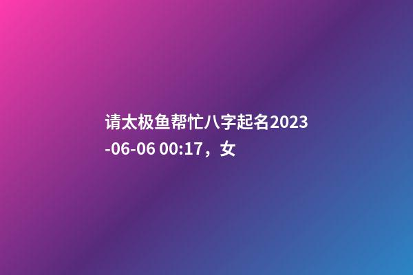 请太极鱼帮忙八字起名2023-06-06 00:17，女